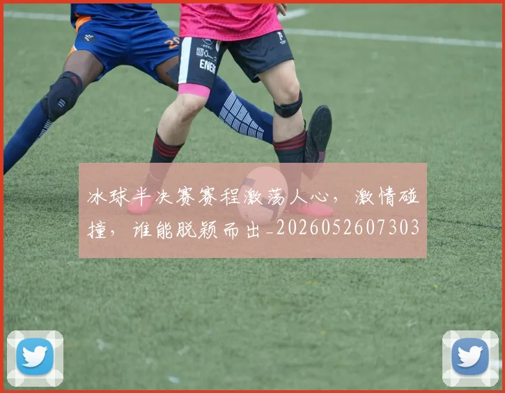 冰球半决赛赛程激荡人心,激情碰撞,谁能脱颖而出_20260526073038