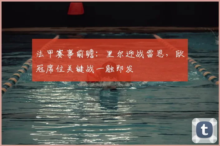 法甲赛事前瞻：里尔迎战雷恩，欧冠席位关键战一触即发