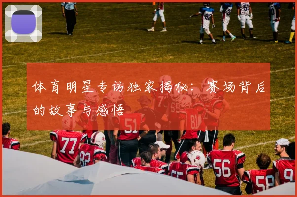 体育明星专访独家揭秘：赛场背后的故事与感悟