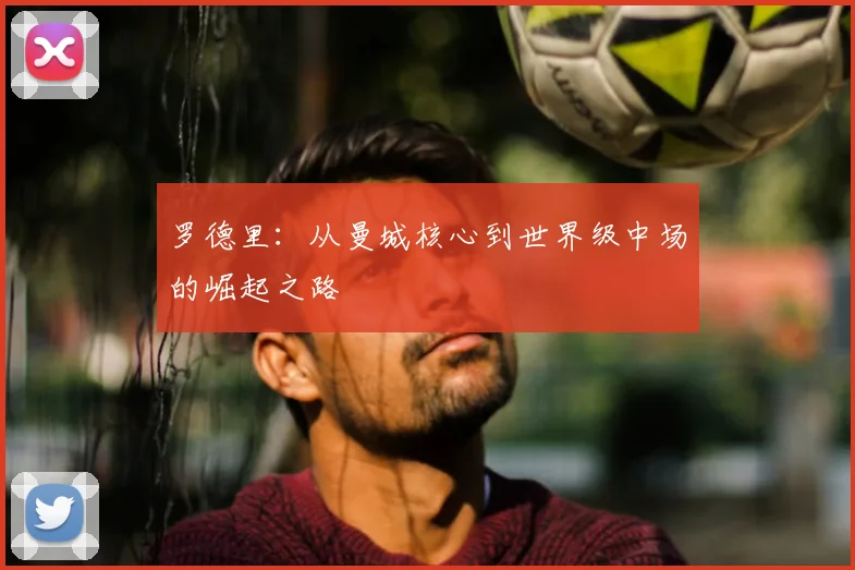 罗德里:从曼城核心到世界级中场的崛起之路